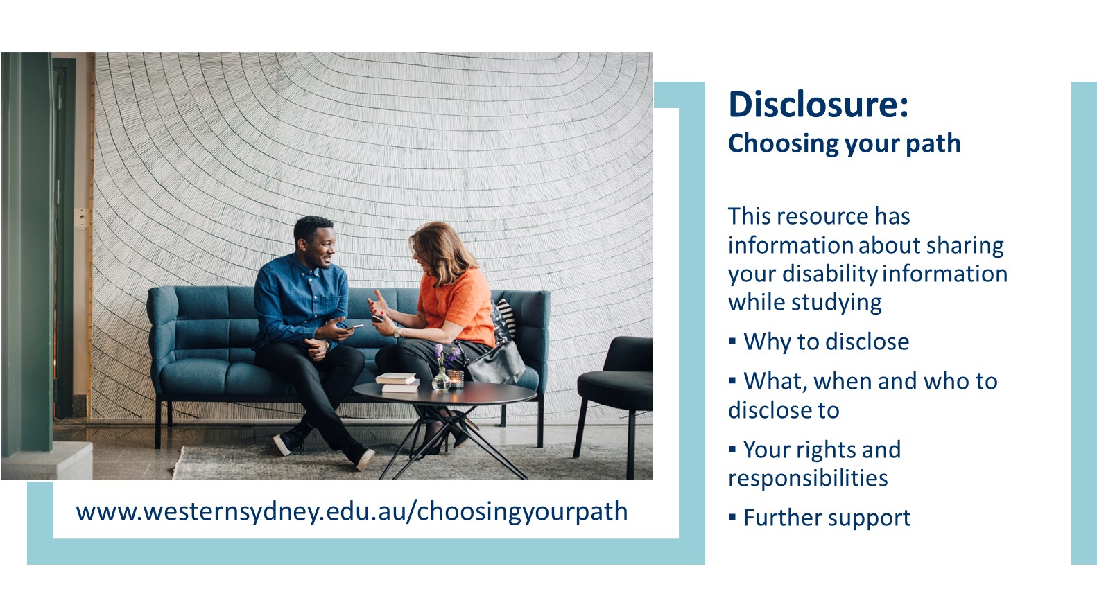 Disclosure - choosing your path is a resource developed to assist students with sharing information about their disability needs while studying or working