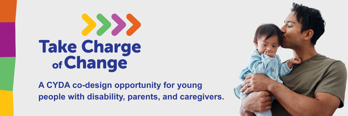 Take Charge of Change – A CYDA co-design opportunity for young people with disability, parents, and caregivers. Includes a photo of a young parent holding their infant child