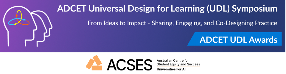 Universal Design for Learning Symposium. From Ideas to Impact: Sharing, Engaging and Co-Designing Practice - ADCET UDL Awards (ACSES)